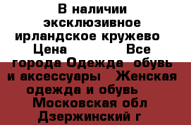 В наличии эксклюзивное ирландское кружево › Цена ­ 38 000 - Все города Одежда, обувь и аксессуары » Женская одежда и обувь   . Московская обл.,Дзержинский г.